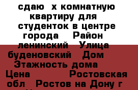 сдаю 2х комнатную квартиру для 4 студенток в центре города. › Район ­ ленинский › Улица ­ буденовский › Дом ­ 4 › Этажность дома ­ 9 › Цена ­ 7 000 - Ростовская обл., Ростов-на-Дону г. Недвижимость » Квартиры аренда   . Ростовская обл.,Ростов-на-Дону г.